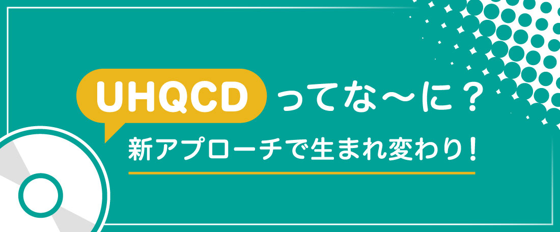 【HOW TO】UHQCDってな〜に？新アプローチで生まれ変わり！