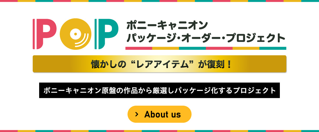 パッケージオーダープロジェクト - POP | ぽにレコPLUS -PONYCANYON